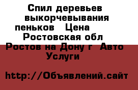 Спил деревьев, выкорчевывания пеньков › Цена ­ 999 - Ростовская обл., Ростов-на-Дону г. Авто » Услуги   